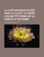 La Cite Antique: Etude sur Le Culte, Le Droit, Les Institutions de la Gr?ce et de Rome