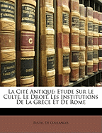 La Cite Antique: Etude Sur Le Culte, Le Droit, Les Institutions de La Grece Et de Rome