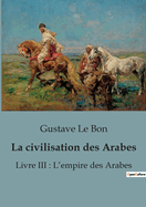 La civilisation des Arabes: Livre III: L'empire des Arabes