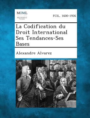 La Codification Du Droit International Ses Tendances-Ses Bases - Alvarez, Alexandre