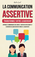 La Communication Assertive - Transformez Votre Leadership: Apprenez  Communiquer Avec Impact,  Motiver Votre quipe et  Devenir un Leader Respect Grce  l'Assertivit