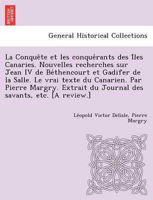 La Conque Te Et Les Conque Rants Des I Les Canaries. Nouvelles Recherches Sur Jean IV de Be Thencourt Et Gadifer de La Salle. Le Vrai Texte Du Canari - Delisle, Leopold, and Margry, Pierre