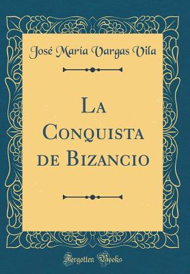 La Conquista de Bizancio (Classic Reprint) - Vila, Jose Maria Vargas