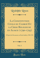 La Constitution Civile Du Clerg Et La Crise Religieuse En Alsace (1790-1795), Vol. 1: D'Aprs Des Documents En Partie Indits; 1790-1792 (Classic Reprint)