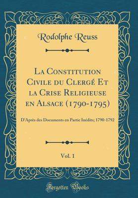 La Constitution Civile Du Clerg Et La Crise Religieuse En Alsace (1790-1795), Vol. 1: D'Aprs Des Documents En Partie Indits; 1790-1792 (Classic Reprint) - Reuss, Rodolphe