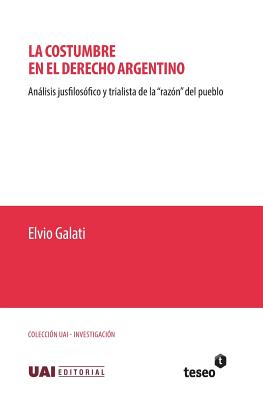 La Costumbre En El Derecho Argentino: Analisis Jusfilosofico y Trialista de La Razon del Pueblo - Galati, Elvio