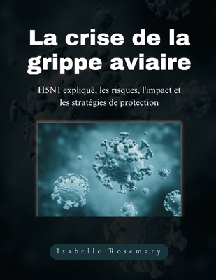 La crise de la grippe aviaire: H5N1 expliqu?, les risques, l'impact et les strat?gies de protection - Rosemary, Isabelle