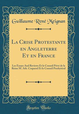 La Crise Protestante En Angleterre Et En France: Les Essays and Reviews Et Le Conseil Prive de la Reine M. Ath. Coquerel Et Le Conseil Presbyteral (Classic Reprint) - Meignan, Guillaume Rene