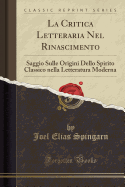 La Critica Letteraria Nel Rinascimento: Saggio Sulle Origini Dello Spirito Classico Nella Letteratura Moderna (Classic Reprint)