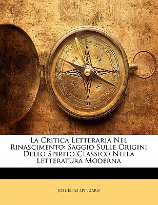 La Critica Letteraria Nel Rinascimento: Saggio Sulle Origini Dello Spirito Classico Nella Letteratura Moderna - Spingarn, Joel Elias