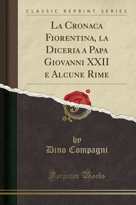 La Cronaca Fiorentina, La Diceria a Papa Giovanni XXII E Alcune Rime (Classic Reprint) - Compagni, Dino