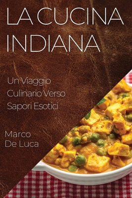 La Cucina Indiana: Un Viaggio Culinario Verso Sapori Esotici - De Luca, Marco