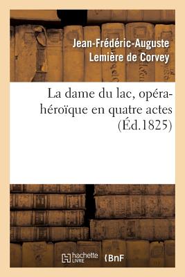 La Dame Du Lac, Op?ra-H?ro?que En Quatre Actes - Lemi?re de Corvey, Jean-Frederic-Auguste, and Violet d'?pagny, Jean-Baptiste-Rose-Bonaventure, and Rousseau, Auguste