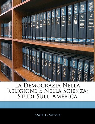 La Democrazia Nella Religione E Nella Scienza: Studi Sull' America - Mosso, Angelo