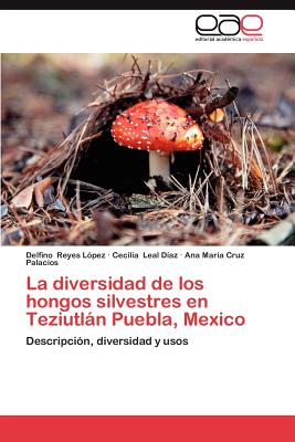 La Diversidad de Los Hongos Silvestres En Teziutlan Puebla, Mexico - Reyes L Pez, Delfino, and Leal D Az, Cecilia, and Cruz Palacios, Ana Mar