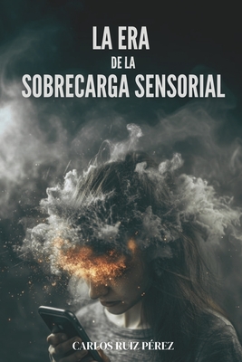 La Era de la Sobrecarga Sensorial: Recupera Tu Atenci?n En La Era Del Ruido Y La Informaci?n Infinita - Ruiz Perez, Carlos