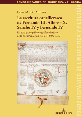 La Escritura Cancilleresca de Fernando III, Alfonso X, Sancho IV Y Fernando IV: Estudio Paleogrfico Y Grfico-Fon?tico de la Documentaci?n Real de 1230 a 1312 - Snchez M?ndez, Juan Pedro (Editor), and Garcia Godoy, Maria Teresa (Editor), and Mart?n Aizpuru, Leyre