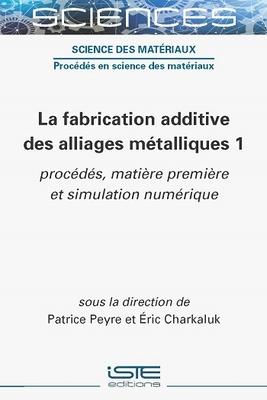 La fabrication additive des alliages m?talliques 1: proc?d?s, mati?re premi?re et simulation num?rique - Peyre, Patrice, and Charkulak, Eric