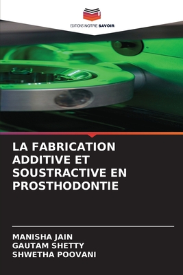 La Fabrication Additive Et Soustractive En Prosthodontie - Jain, Manisha, and Shetty, Gautam, and Poovani, Shwetha