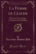 La Femme de Claude: Pice en Trois Actes, Prcde d'une Prface (Classic Reprint)
