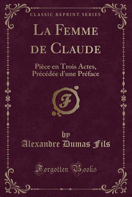La Femme de Claude: Piece En Trois Actes, Precedee D'Une Preface (Classic Reprint) - Fils, Alexandre Dumas