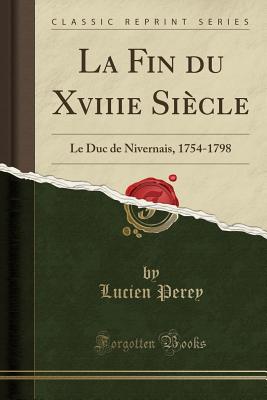 La Fin Du Xviiie Siecle: Le Duc de Nivernais, 1754-1798 (Classic Reprint) - Perey, Lucien