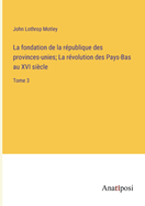 La fondation de la r?publique des provinces-unies; La r?volution des Pays-Bas au XVI si?cle: Tome 3