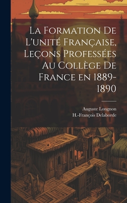 La formation de l'unit franaise, leons professes au Collge de France en 1889-1890 - Longnon, Auguste, and Delaborde, H-Franois 1854-1927