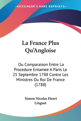 La France Plus Qu'Angloise: Ou Comparaison Entre La Procedure Entamee A Paris Le 25 Septembre 1788 Contre Les Ministres Du Roi De France (1788) - Linguet, Simon Nicolas Henri