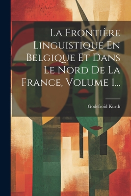 La Frontiere Linguistique En Belgique Et Dans Le Nord de La France, Volume 1... - Kurth, Godefroid