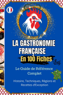 La Gastronomie Franaise en 100 Fiches Histoire, Techniques, Rgions et Recettes d'Exception: Le guide illustr pour dcouvrir et comprendre toute la richesse de la cuisine franaise, de ses origines  ses chefs toils.