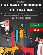 La Grande Arnaque Du Trading: Toute la v?rit? sur le trading. Le trading est une arnaque. La maison gagne toujours. Et les petits investisseurs ne que de la chair ? canon