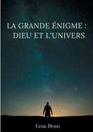 La grande ?nigme: Dieu et l'univers: ?tude humaniste, th?osophique, et spirite, sur le myst?re de l'existence de Dieu