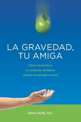 La gravedad, tu amiga: Cmo reconstruir tu columna vertebral, usando el sentido comn - Duffy DC, Glenn Patrick