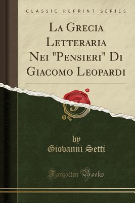 La Grecia Letteraria Nei "Pensieri" Di Giacomo Leopardi (Classic Reprint) - Setti, Giovanni