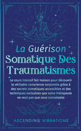 La Gurison Somatique des Traumatismes: Le Cours Intensif Fait Maison pour Dcouvrir la Vritable Conscience Corporelle grce  des Secrets Somatiques Accessibles et des Techniques Exclusives