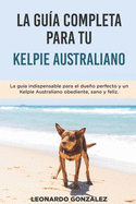 La Gua Completa Para Tu Kelpie Australiano: La gua indispensable para el dueo perfecto y un Kelpie Australiano obediente, sano y feliz.