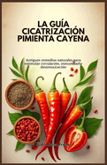 La Gu?a Cicatrizaci?n Pimienta Cayena: Antiguos remedios naturales para estimular circulaci?n, inmunidad y desintoxicaci?n