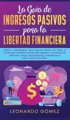 La Gu?a de Ingresos Pasivos para la Libertad Financiera: Ideas y estrategias para ganar dinero en l?nea a trav?s de mltiples fuentes de ingresos: marketing de afiliaci?n, blogs, dropshipping, marketing en red y medios sociales. - G?mez, Leonardo