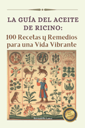 La gu?a del Aceite de Ricino: 100 Recetas y Remedios para una Vida Vibrante