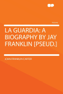 La Guardia: A Biography by Jay Franklin [Pseud.]
