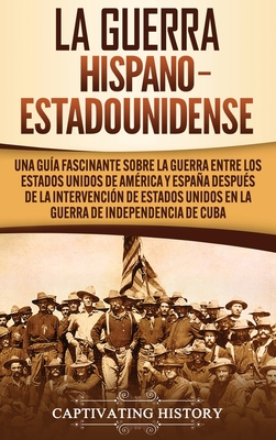 La guerra hispano-estadounidense: Una gu?a fascinante sobre la guerra entre los Estados Unidos de Am?rica y Espaa despu?s de la intervenci?n de Estados Unidos en la Guerra de Independencia de Cuba - History, Captivating