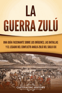 La guerra zul: Una gua fascinante sobre los orgenes, las batallas y el legado del conflicto anglo-zul del siglo XIX