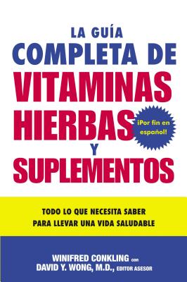 La Guia Completa de Vitaminas, Hierbas y Suplementos: Todo Lo Que Necesita Saber Para Llevar una Vida Saludable - Conkling, Winifred, and Wong, David Y