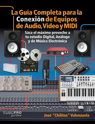 La Guia Completa Para La Conexin de Equipos de Audio, Video Y MIDI: Saca El Mximo Provecho a Tu Estudio Digital, Analogo Y de Musica Eletrnica - Valenzuela, Jose Chilitos