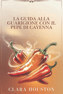 La Guida Alla Guarigione Con Il Pepe Di Cayenna: Svela i segreti di una salute vibrante, della guarigione naturale e dell'energia quotidiana