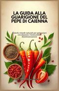 La Guida Alla Guarigione del Pepe Di Caienna: Antichi rimedi naturali per potenziare circolazione, l'immunit? e disintossicazione