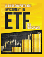 La Guida Completa agli Investimenti in ETF PER PRINCIPIANTI: Come Investire in Maniera Intelligente in ETF, Ottenere Enormi Profitti e Diventare in Fretta un Esperto di Borsa con Questa Utile Guida