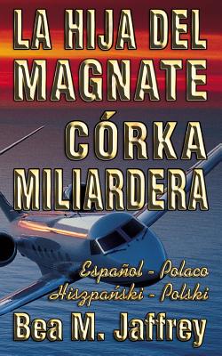 La Hija del Magnate - C?rka Miliardera - Edici?n Biling?e - "lado a Lado" - Espaol - Polaco: Wydanie Dwujezyczne - Hiszpanski - Polski - Po Hiszpansku I Po Polsku - Jaffrey, Bea M, and Les, Javier (Translated by), and Spiwak - Kraszewska, Katarzyna (Translated by)