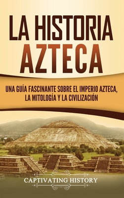 La Historia Azteca Una Gu A Fascinante Sobre El Imperio Azteca La Mitolog A Y La Civilizaci N